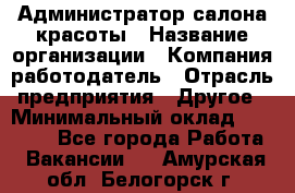 Администратор салона красоты › Название организации ­ Компания-работодатель › Отрасль предприятия ­ Другое › Минимальный оклад ­ 28 000 - Все города Работа » Вакансии   . Амурская обл.,Белогорск г.